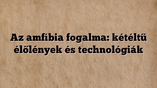 Az amfíbia fogalma: kétéltű élőlények és technológiák