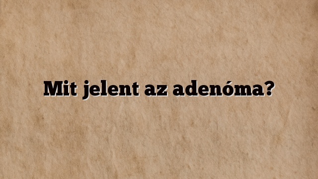Mit jelent az adenóma?