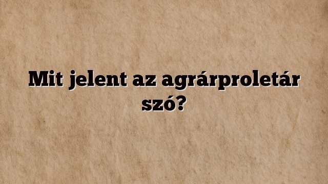 Mit jelent az agrárproletár szó?