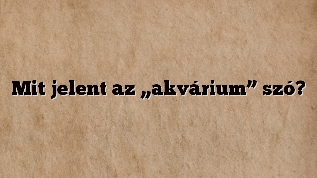 Mit jelent az „akvárium” szó?