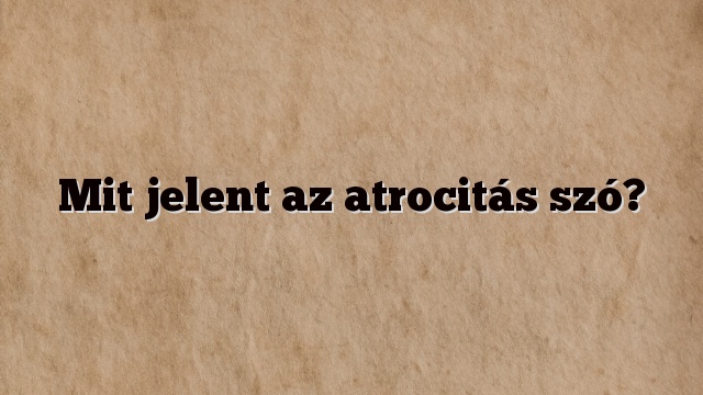 Mit jelent az atrocitás szó?