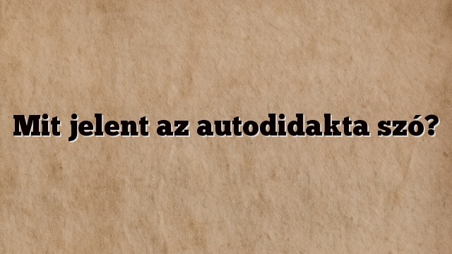 Mit jelent az autodidakta szó?