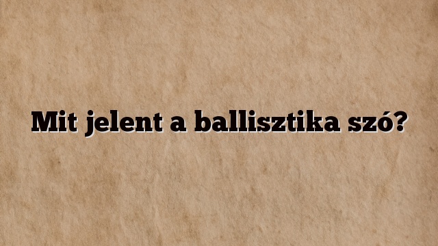 Mit jelent a ballisztika szó?