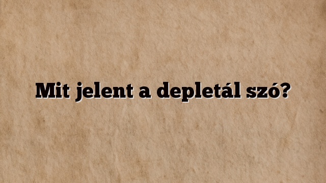 Mit jelent a depletál szó?