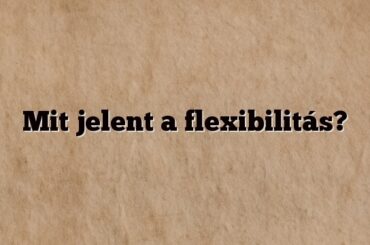 Mit jelent a flexibilitás?