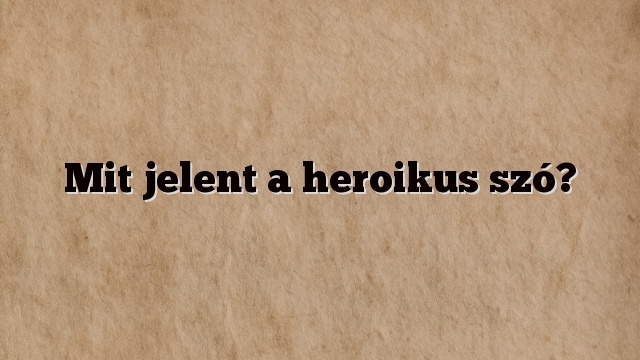 Mit jelent a heroikus szó?