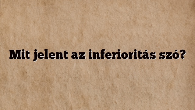 Mit jelent az inferioritás szó?