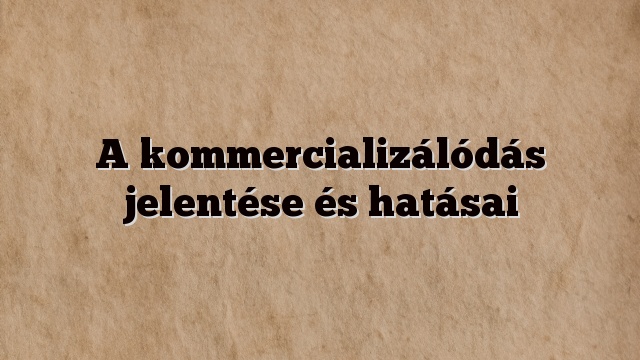A kommercializálódás jelentése és hatásai