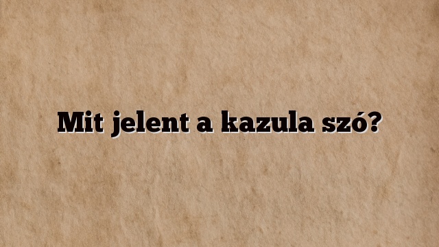 Mit jelent a kazula szó?