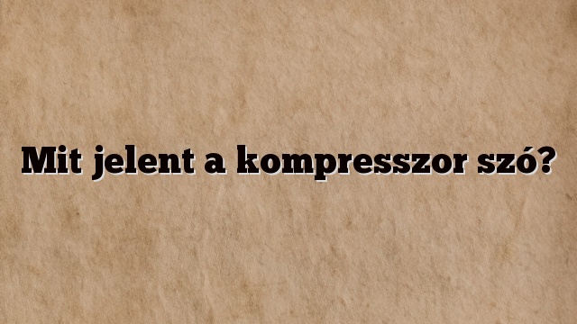 Mit jelent a kompresszor szó?