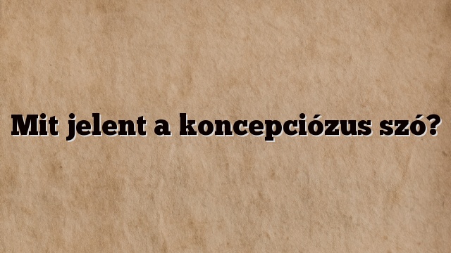 Mit jelent a koncepciózus szó?