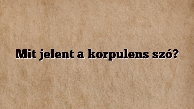 Mit jelent a korpulens szó?